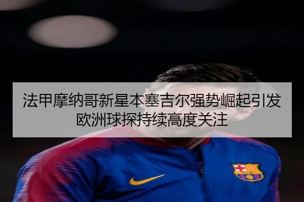 法甲摩纳哥新星本塞吉尔强势崛起引发欧洲球探持续高度关注