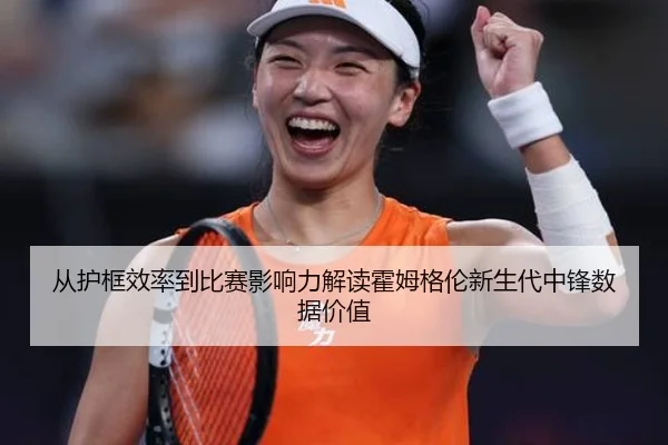 从护框效率到比赛影响力解读霍姆格伦新生代中锋数据价值