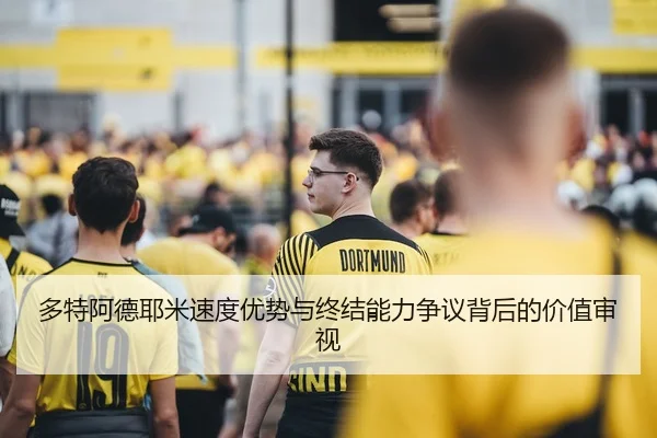 多特阿德耶米速度优势与终结能力争议背后的价值审视