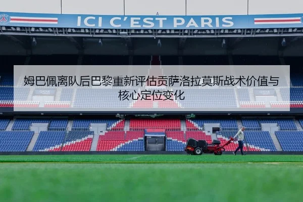 姆巴佩离队后巴黎重新评估贡萨洛拉莫斯战术价值与核心定位变化