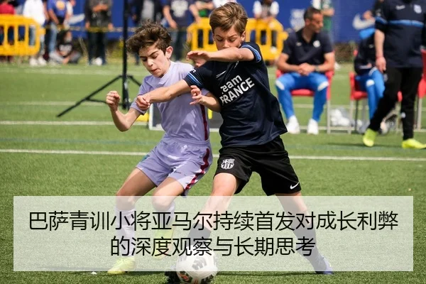 巴萨青训小将亚马尔持续首发对成长利弊的深度观察与长期思考