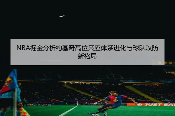 NBA掘金分析约基奇高位策应体系进化与球队攻防新格局