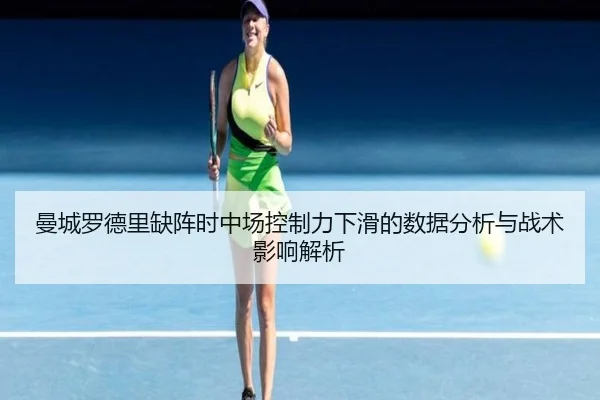 曼城罗德里缺阵时中场控制力下滑的数据分析与战术影响解析