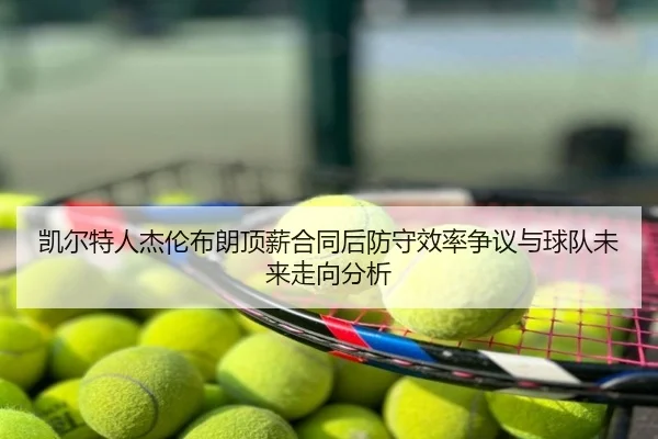 凯尔特人杰伦布朗顶薪合同后防守效率争议与球队未来走向分析