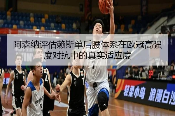 阿森纳评估赖斯单后腰体系在欧冠高强度对抗中的真实适应度