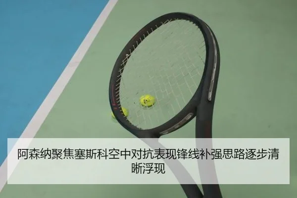 阿森纳聚焦塞斯科空中对抗表现锋线补强思路逐步清晰浮现
