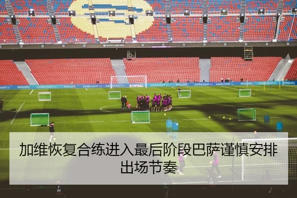 加维恢复合练进入最后阶段巴萨谨慎安排出场节奏